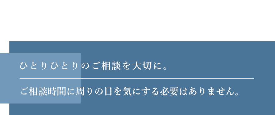 一人ひとりのご相談を大切に ご相談時間に周りの目を気にする必要はありません